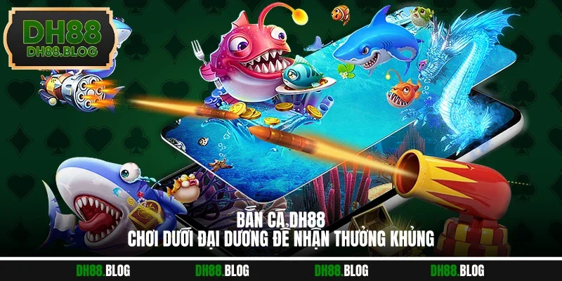 Bắn Cá DH88 | Chơi Dưới Đại Dương Để Nhận Thưởng Khủng