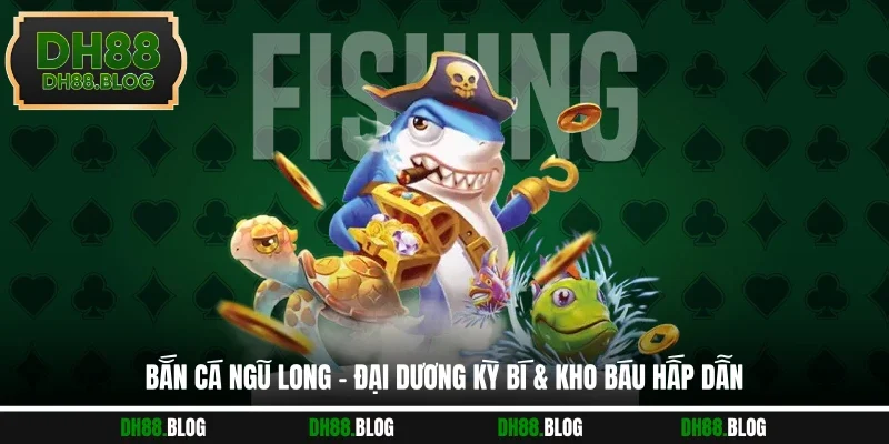 Bắn Cá Ngũ Long - Đại Dương Kỳ Bí & Kho Báu Hấp Dẫn