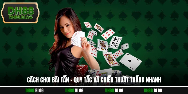 Cách Chơi Bài Tấn - Quy Tắc Và Chiến Thuật Thắng Nhanh