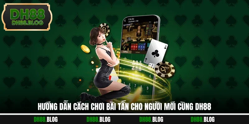 Hướng dẫn cách chơi bài tấn cho người mới cùng DH88