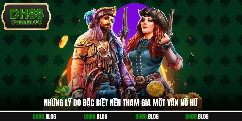 Những lý do đặc biệt nên tham gia một ván nổ hũ